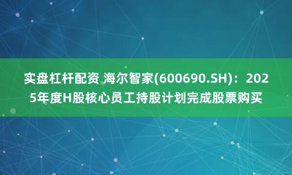 实盘杠杆配资 海尔智家(600690.SH)：2025年度H股核心员工持股计划完成股票购买