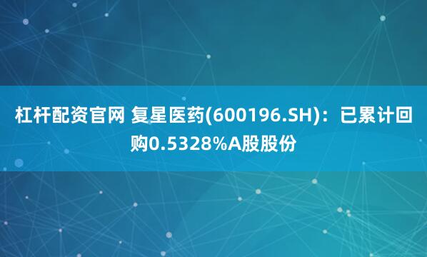 杠杆配资官网 复星医药(600196.SH)：已累计回购0.5328%A股股份