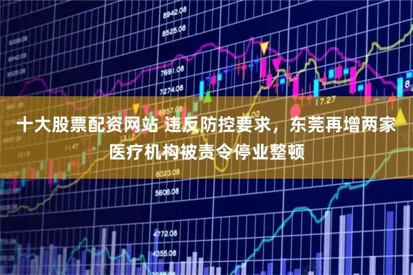 十大股票配资网站 违反防控要求，东莞再增两家医疗机构被责令停业整顿