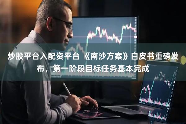 炒股平台入配资平台 《南沙方案》白皮书重磅发布，第一阶段目标任务基本完成