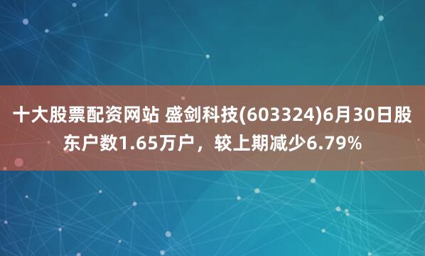 十大股票配资网站 盛剑科技(603324)6月30日股东户数1.65万户，较上期减少6.79%