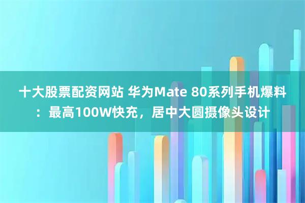 十大股票配资网站 华为Mate 80系列手机爆料：最高100W快充，居中大圆摄像头设计
