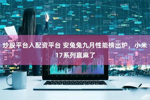 炒股平台入配资平台 安兔兔九月性能榜出炉，小米17系列赢麻了