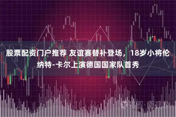 股票配资门户推荐 友谊赛替补登场，18岁小将伦纳特-卡尔上演德国国家队首秀